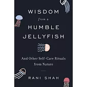 Wisdom from a Humble Jellyfish: And Other Self-Care Rituals from Nature