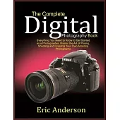 The Complete Digital Photography Book: Everything You Need to Know to Get Started as a Photographer, Master the Art of Posing, Shooting and Creating Y