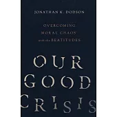 Our Good Crisis: Overcoming Moral Chaos with the Beatitudes