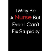 I May Be A Nurse But Even I Can’’t Fix Stupidity notebook gift: nursing Notebook / nurse Journal Gift / quote notebook for nurses, 120 Pages, 6x9, Soft