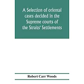 A selection of oriental cases decided in the Supreme courts of the Straits’’ Settlements