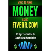 Ways to Make Money Using Fiverr.com: Includes 25 Gigs You Can Use To Start Making Money Online Today