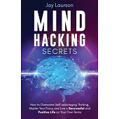 Mind Hacking Secrets: How to Overcome Self-sabotaging Thinking, Master Your Focus and Live a Successful and Positive Life on Your Own Terms