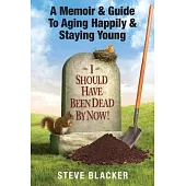 I Should Have Been Dead By Now: A Memoir & Guide To Aging Happily & Staying Young