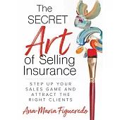 The Secret Art of Selling Insurance: Step Up Your Sales Game and Attract the Right Clients