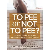 To Pee or Not to Pee?: The Guide for Reducing and Eliminating Urinary Incontinence