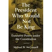 The President Who Would Not Be King: Executive Power Under the Constitution