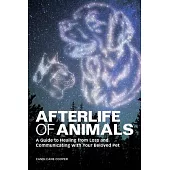 Afterlife of Animals: A Guide to Healing from Loss and Communicating with Your Beloved Pet