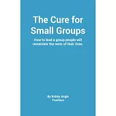 The Cure for Small Groups: How to Lead a Group People Will Remember the Rest of Their Lives