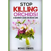 Stop Killing Orchids!: A Beginner’’s Guide On Orchid Care