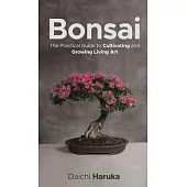 Bonsai: The Practical Guide to Cultivating and Growing Living Art