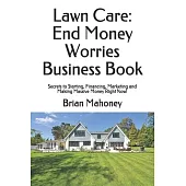 Lawn Care: End Money Worries Business Book: Secrets to Starting, Financing, Marketing and Making Massive Money Right Now!