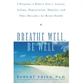 Breathe Well, Be Well: A Program to Relieve Stress, Anxiety, Asthma, Hypertension, Migraine, and Other Disorders for Better Health