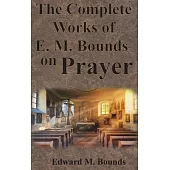 The Complete Works of E.M. Bounds on Prayer: Including: POWER, PURPOSE, PRAYING MEN, POSSIBILITIES, REALITY, ESSENTIALS, NECESSITY, WEAPON