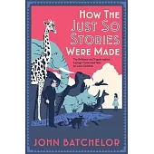 How the Just So Stories Were Made: The Brilliance and Tragedy Behind Kipling’’s Celebrated Tales for Little Children