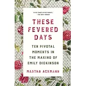These Fevered Days: Ten Pivotal Moments in the Making of Emily Dickinson