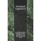 All About Sagittarius: An Astrological Guide to Personality, Friendship, Compatibility, Love, Marriage, Career, and More! New Expanded Editio