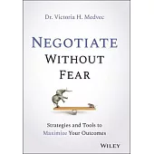 Negotiate Without Fear: Strategies and Tools to Maximize Your Outcomes