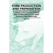 Pork Production and Preparation - A Collection of Articles on Curing, Cuts, Slaughtering and Other Aspects of Meat Production from Pigs