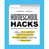 Homeschool Hacks: How to Give Your Kid a Great Education Without Losing Your Job (or Your Mind)