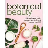 Botanical Beauty: Detoxify Your Body, Clean Up Your Look, and Change Your Life!