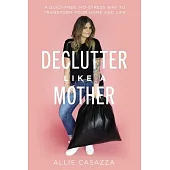 Declutter Like a Mother: A Guilt-Free, No-Stress Way to Transform Your Home and Your Life