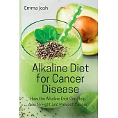 Alkaline Diet for Cancer Disease: How the Alkaline Diet Can Help You to Fight and Prevent Cancer