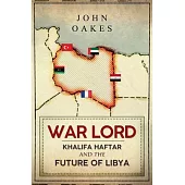 War Lord: Khalifa Haftar and the Future of Libya