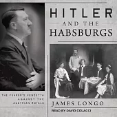 Hitler and the Habsburgs: The Fuhrer’’s Vendetta Against the Austrian Royals