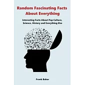 Random Fascinating Facts About Everything: Interesting Facts About Pop Culture, Science, History and Everything Else
