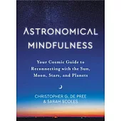 Astronomical Mindfulness: A Practical Guide to Reconnecting with the Sun, Moon, Planets, and Stars