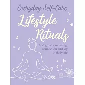 Everyday Self-Care: Lifestyle Rituals: Find Greater Meaning, Connection, and Joy in Daily Life