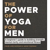 The Power of Yoga for Men: A Beginner’s Guide to Building Strength, Mental Clarity and Emotional Fitness