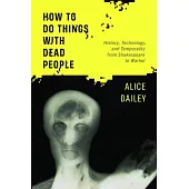 How to Do Things with Dead People: History, Technology, and Temporality from Shakespeare to Warhol