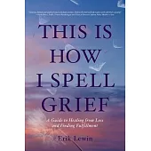 This Is How I Spell Grief: A Guide to Healing from Loss and Finding Fulfillment