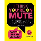 I Think You’’re on Mute: A Foolproof Guide to Living Your Best Online Life