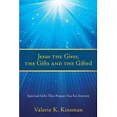 Jesus the Giver, the Gifts and the Gifted: Spiritual Gifts That Prepare You For Eternity