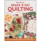 The Art of Make-Do Quilting: The Ultimate Guide for Working with Vintage Textiles
