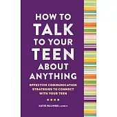 How to Talk to Your Teen about Anything: Effective Communication Strategies to Connect with Your Teen