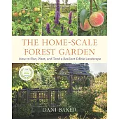The Home-Scale Forest Garden: How to Plan, Plant, and Tend a Resilient Edible Landscape