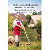 Hobby Farming For Beginners: How You Can Grow Food, Raise Livestock and Making the Most of Your Space.