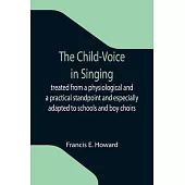 The Child-Voice in Singing; treated from a physiological and a practical standpoint and especially adapted to schools and boy choirs