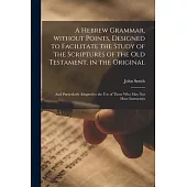 A Hebrew Grammar, Without Points, Designed to Facilitate the Study of the Scriptures of the Old Testament, in the Original: and Particularly Adapted t