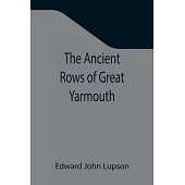 The Ancient Rows of Great Yarmouth; Their names, why so constructed, and what visitors have written about them, also a descriptive sketch of Yarmouth