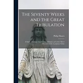 The Seventy Weeks and the Great Tribulation; a Study of the Last Two Visions of Daniel, and of the Olivet Discourse of the Lord Jesus Christ