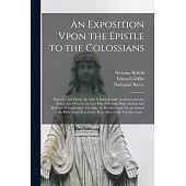 An Exposition Vpon the Epistle to the Colossians: Wherein, Not Onely the Text is Methodically Analysed, and the Sence of the Words, by the Help of Wri