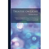 Treatise on Light: in Which Are Explained the Causes of That Which Occurs in Reflexion & in Refraction, and Particularly in the Strange R