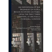 An Exposition of the Prophesie of Hosea, Begun in Divers Lectures, Upon the First Three Chapters, at Michaels, Cornhill, London; 4