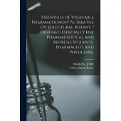 Essentials of Vegetable Pharmacognosy ?a Treatise on Structural Botany ? Designed Especially for Pharmaceutical and Medical Students, Pharmacists and