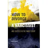 How to Divorce a Narcissist: and succeed in the family court